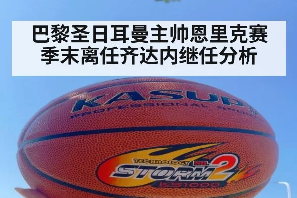 巴黎圣日耳曼主帅恩里克赛季末离任齐达内继任分析
