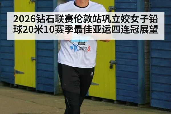 2026钻石联赛伦敦站巩立姣女子铅球20米10赛季最佳亚运四连冠展望