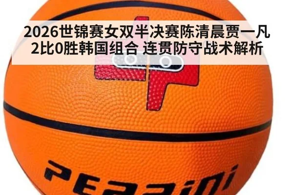 2026世锦赛女双半决赛陈清晨贾一凡2比0胜韩国组合 连贯防守战术解析