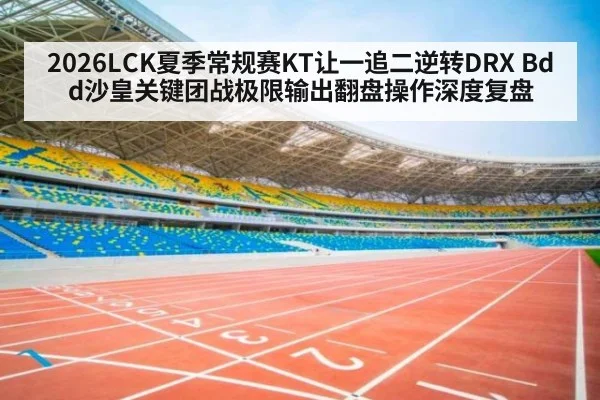 2026LCK夏季常规赛KT让一追二逆转DRX Bdd沙皇关键团战极限输出翻盘操作深度复盘
