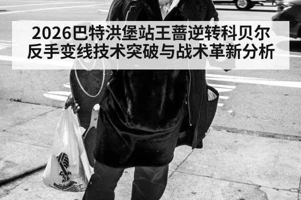 2026巴特洪堡站王蔷逆转科贝尔 反手变线技术突破与战术革新分析