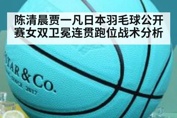 陈清晨贾一凡日本羽毛球公开赛女双卫冕连贯跑位战术分析