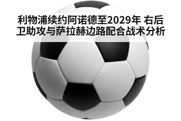 利物浦续约阿诺德至2029年 右后卫助攻与萨拉赫边路配合战术分析