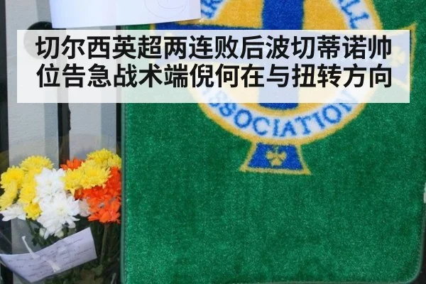 切尔西英超两连败后波切蒂诺帅位告急战术端倪何在与扭转方向